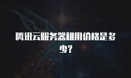 腾讯云服务器租用价格是多少？