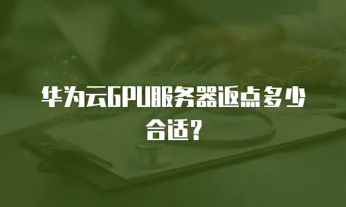 华为云GPU服务器返点多少合适？