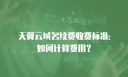 天翼云域名续费收费标准：如何计算费用？