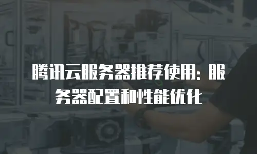 腾讯云服务器推荐使用: 服务器配置和性能优化