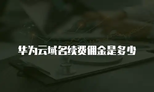华为云域名续费佣金是多少