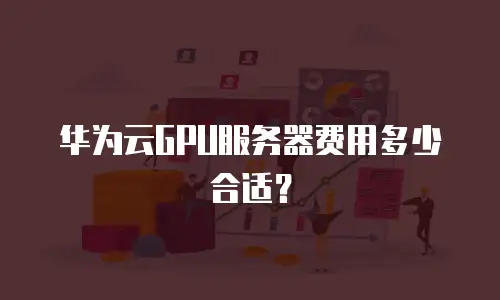 华为云GPU服务器费用多少合适？