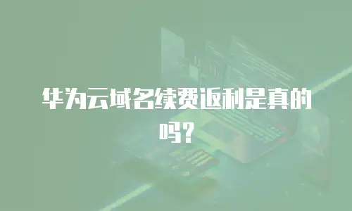 华为云域名续费返利是真的吗？