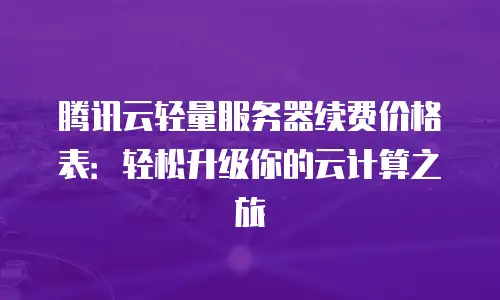 腾讯云轻量服务器续费价格表：轻松升级你的云计算之旅