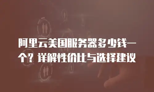 阿里云美国服务器多少钱一个？详解性价比与选择建议