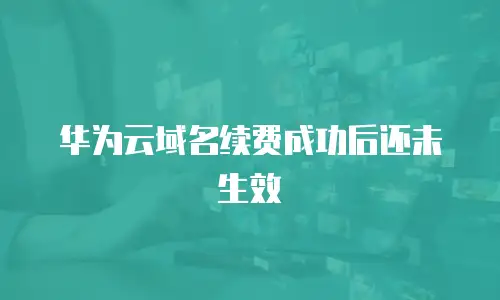 华为云域名续费成功后还未生效