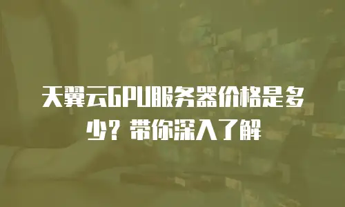 天翼云GPU服务器价格是多少？带你深入了解