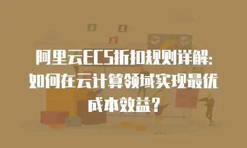 阿里云ECS折扣规则详解：如何在云计算领域实现最优成本效益？