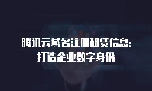 腾讯云域名注册租赁信息：打造企业数字身份