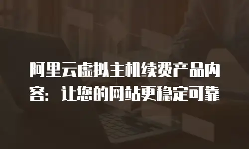 阿里云虚拟主机续费产品内容：让您的网站更稳定可靠