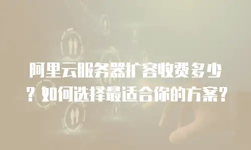 阿里云服务器扩容收费多少？如何选择最适合你的方案？