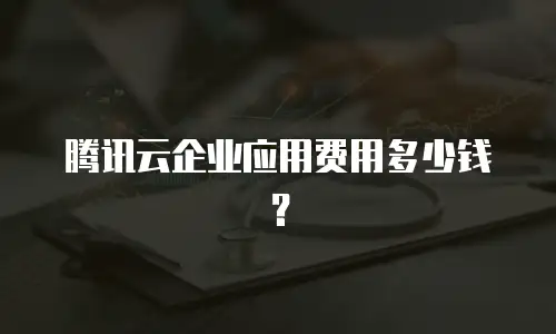 腾讯云企业应用费用多少钱？