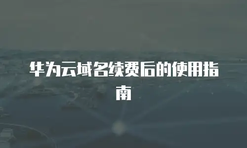 华为云域名续费后的使用指南