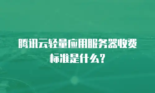 腾讯云轻量应用服务器收费标准是什么？