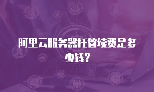 阿里云服务器托管续费是多少钱？