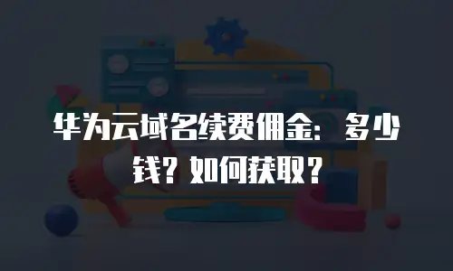 华为云域名续费佣金：多少钱？如何获取？