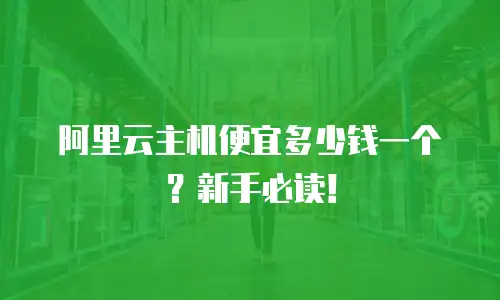 阿里云主机便宜多少钱一个？新手必读！