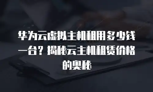 华为云虚拟主机租用多少钱一台？揭秘云主机租赁价格的奥秘