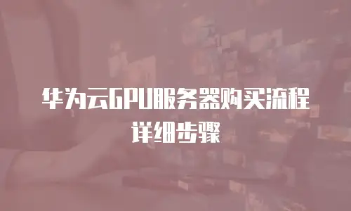 华为云GPU服务器购买流程详细步骤