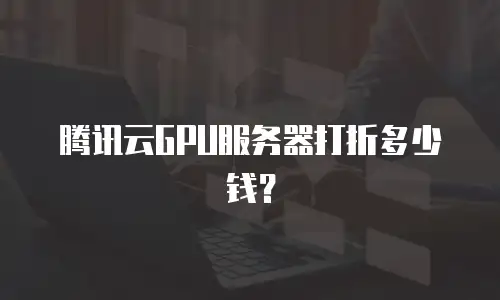 腾讯云GPU服务器打折多少钱？