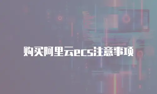 购买阿里云ecs注意事项