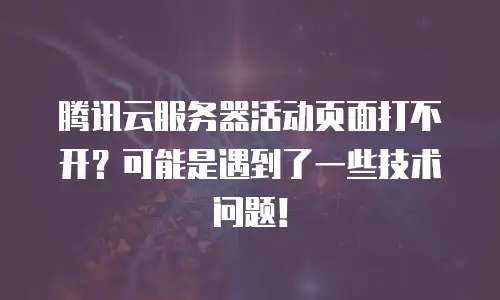 腾讯云服务器活动页面打不开？可能是遇到了一些技术问题！