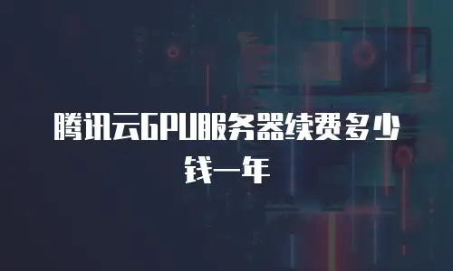 腾讯云GPU服务器续费多少钱一年