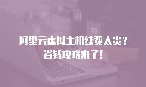阿里云虚拟主机续费太贵？省钱攻略来了！