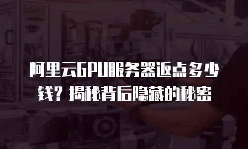 阿里云GPU服务器返点多少钱？揭秘背后隐藏的秘密