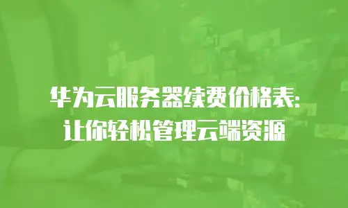 华为云服务器续费价格表：让你轻松管理云端资源