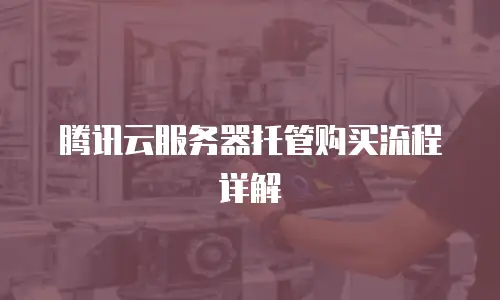 腾讯云服务器托管购买流程详解