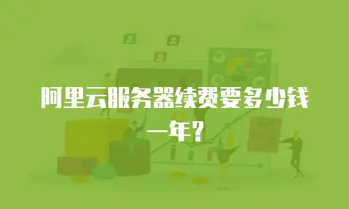 阿里云服务器续费要多少钱一年？