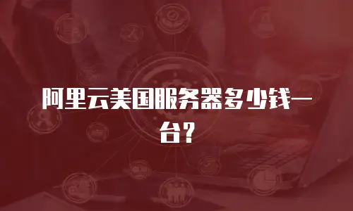 阿里云美国服务器多少钱一台？