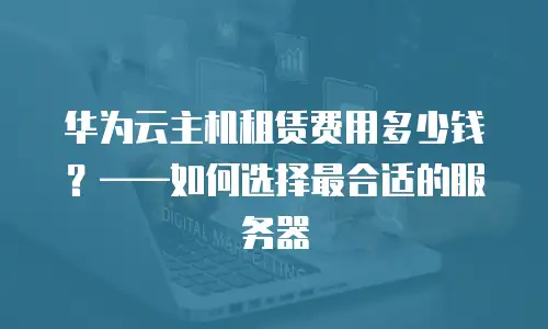 华为云主机租赁费用多少钱？——如何选择最合适的服务器