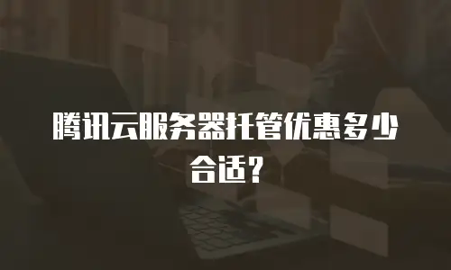 腾讯云服务器托管优惠多少合适？