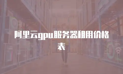 阿里云gpu服务器租用价格表