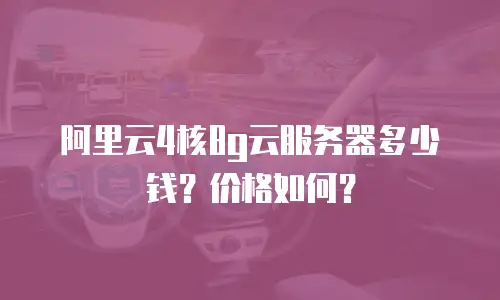 阿里云4核8g云服务器多少钱？价格如何？
