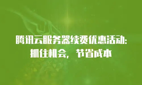 腾讯云服务器续费优惠活动：抓住机会，节省成本