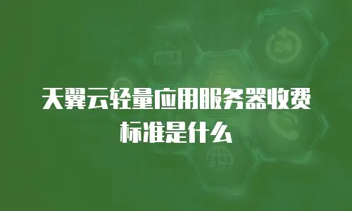 天翼云轻量应用服务器收费标准是什么