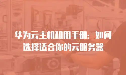 华为云主机租用手册：如何选择适合你的云服务器