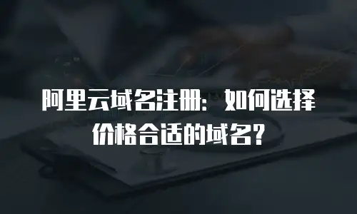 阿里云域名注册：如何选择价格合适的域名？
