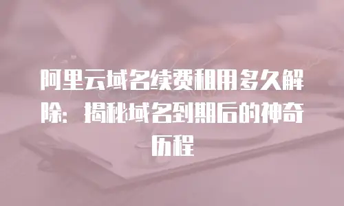 阿里云域名续费租用多久解除：揭秘域名到期后的神奇历程