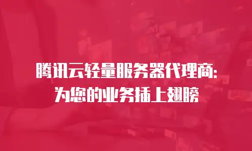 腾讯云轻量服务器代理商：为您的业务插上翅膀