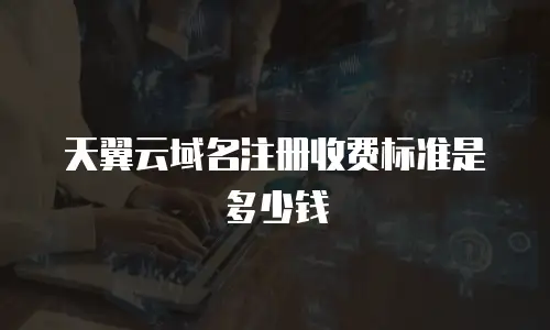 天翼云域名注册收费标准是多少钱
