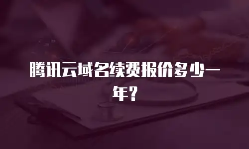 腾讯云域名续费报价多少一年？