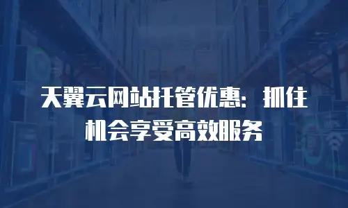 天翼云网站托管优惠：抓住机会享受高效服务