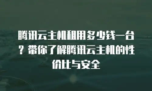 腾讯云主机租用多少钱一台？带你了解腾讯云主机的性价比与安全