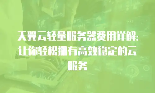 天翼云轻量服务器费用详解：让你轻松拥有高效稳定的云服务