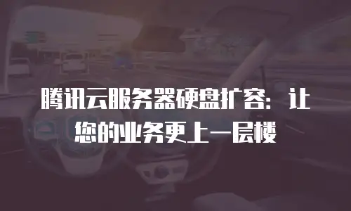 腾讯云服务器硬盘扩容：让您的业务更上一层楼