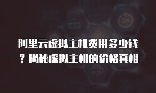 阿里云虚拟主机费用多少钱？揭秘虚拟主机的价格真相